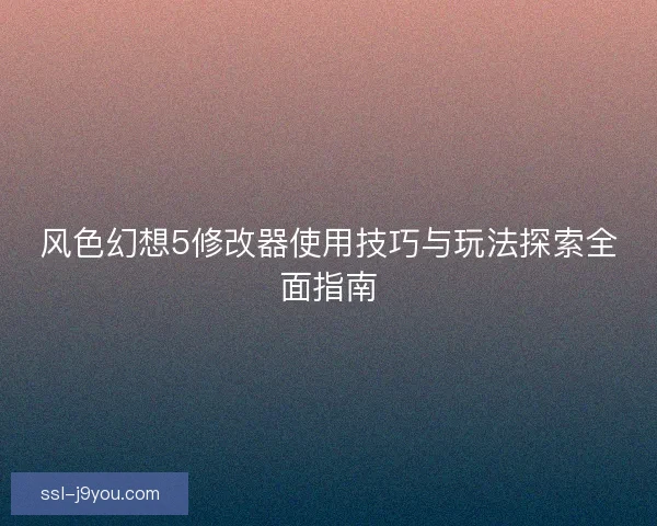 风色幻想5修改器使用技巧与玩法探索全面指南