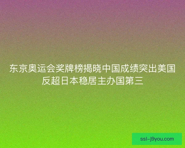 东京奥运会奖牌榜揭晓中国成绩突出美国反超日本稳居主办国第三